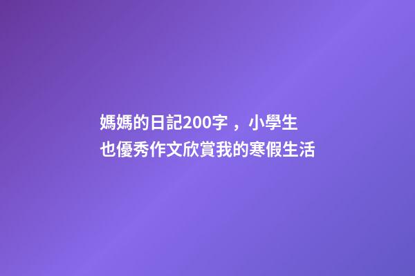 媽媽的日記200字，小學生也優秀作文欣賞我的寒假生活